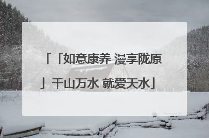 「如意康养 漫享陇原」千山万水 就爱天水
